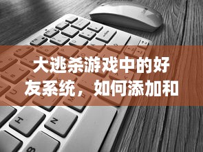 大逃杀游戏中的好友系统，如何添加和联系队友